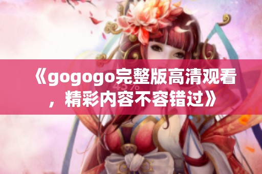 《gogogo完整版高清观看，精彩内容不容错过》