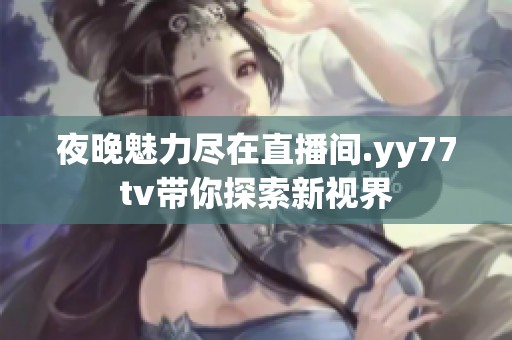 夜晚魅力尽在直播间.yy77tv带你探索新视界