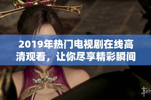 2019年热门电视剧在线高清观看，让你尽享精彩瞬间