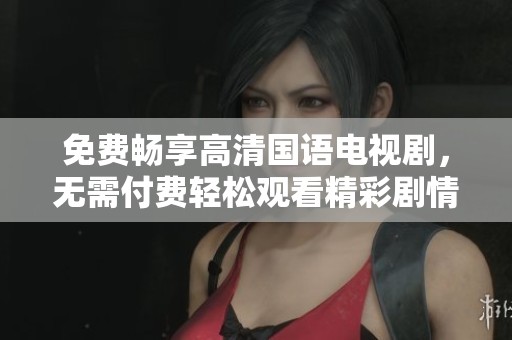 免费畅享高清国语电视剧，无需付费轻松观看精彩剧情
