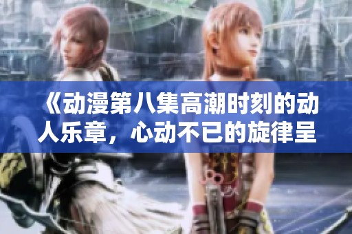 《动漫第八集高潮时刻的动人乐章，心动不已的旋律呈现》