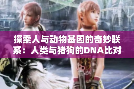 探索人与动物基因的奇妙联系：人类与猪狗的DNA比对分析