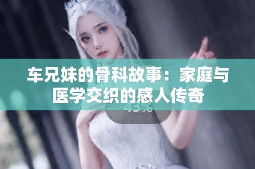 车兄妹的骨科故事：家庭与医学交织的感人传奇