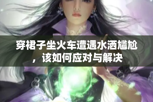 穿裙子坐火车遭遇水洒尴尬，该如何应对与解决