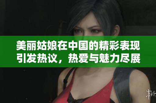 美丽姑娘在中国的精彩表现引发热议，热爱与魅力尽展其中