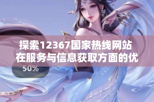 探索12367国家热线网站 在服务与信息获取方面的优势和功能