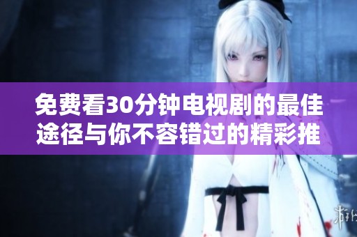免费看30分钟电视剧的最佳途径与你不容错过的精彩推荐