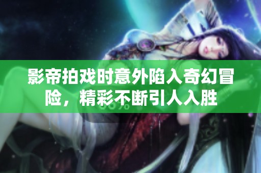 影帝拍戏时意外陷入奇幻冒险，精彩不断引人入胜