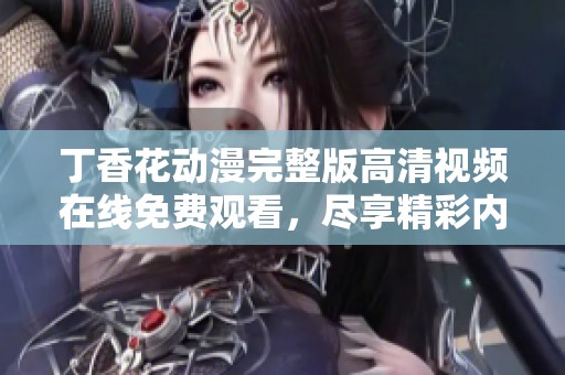 丁香花动漫完整版高清视频在线免费观看，尽享精彩内容