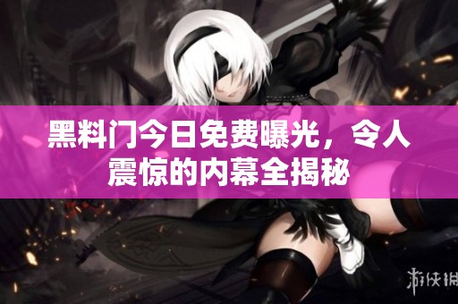 黑料门今日免费曝光，令人震惊的内幕全揭秘