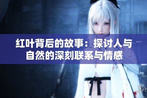 红叶背后的故事：探讨人与自然的深刻联系与情感