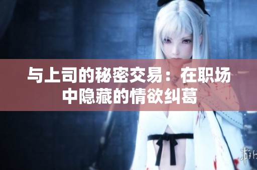 与上司的秘密交易：在职场中隐藏的情欲纠葛