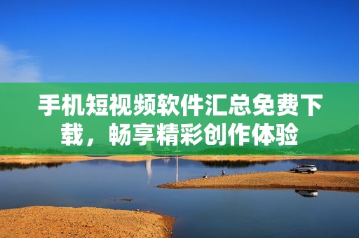 手机短视频软件汇总免费下载，畅享精彩创作体验