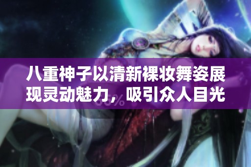 八重神子以清新裸妆舞姿展现灵动魅力，吸引众人目光