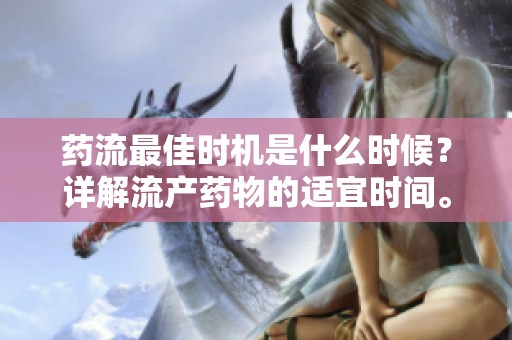 药流最佳时机是什么时候？详解流产药物的适宜时间。