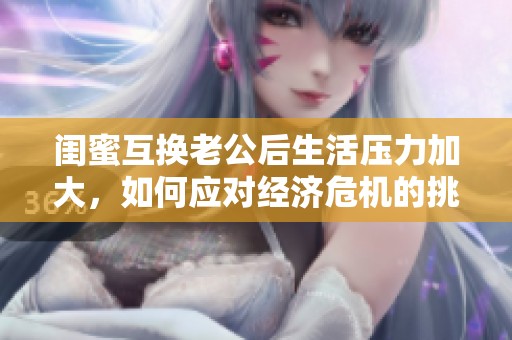 闺蜜互换老公后生活压力加大，如何应对经济危机的挑战