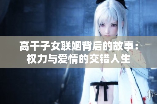 高干子女联姻背后的故事：权力与爱情的交错人生