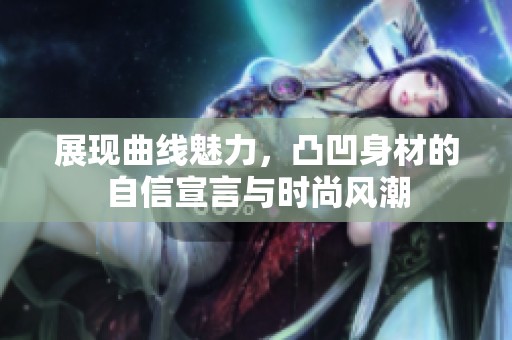 展现曲线魅力，凸凹身材的自信宣言与时尚风潮