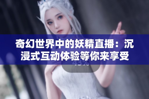 奇幻世界中的妖精直播：沉浸式互动体验等你来享受