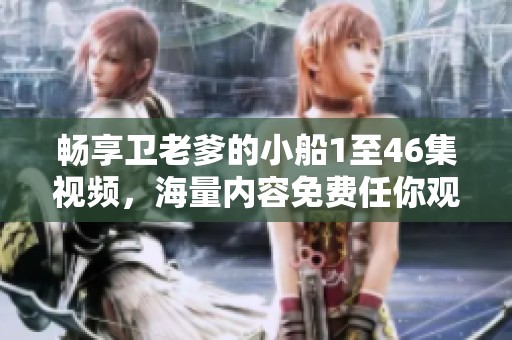 畅享卫老爹的小船1至46集视频，海量内容免费任你观看