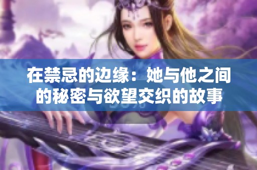 在禁忌的边缘：她与他之间的秘密与欲望交织的故事