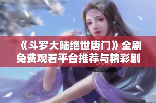 《斗罗大陆绝世唐门》全剧免费观看平台推荐与精彩剧情梳理
