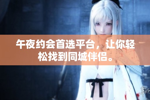 午夜约会首选平台，让你轻松找到同城伴侣。