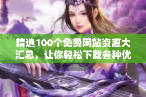 精选100个免费网站资源大汇总，让你轻松下载各种优质内容