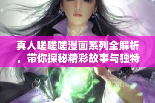 真人嗟嗟嗟漫画系列全解析，带你探秘精彩故事与独特角色