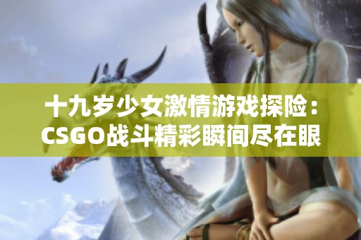 十九岁少女激情游戏探险：CSGO战斗精彩瞬间尽在眼前