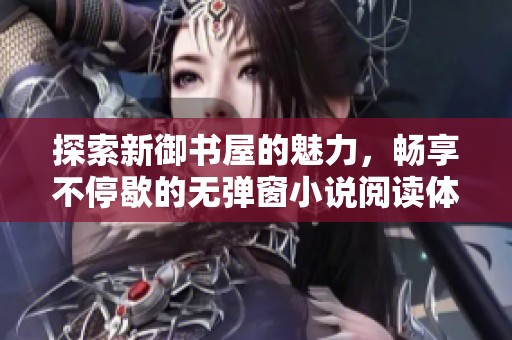 探索新御书屋的魅力，畅享不停歇的无弹窗小说阅读体验