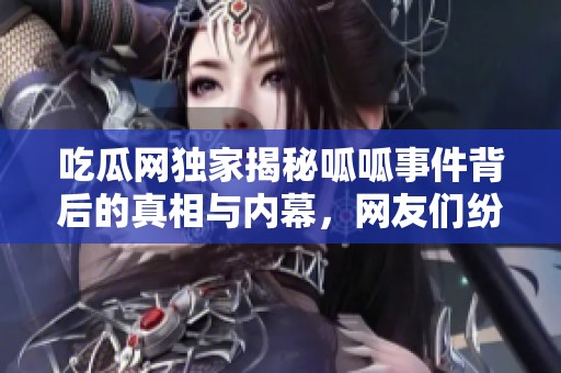 吃瓜网独家揭秘呱呱事件背后的真相与内幕，网友们纷纷围观评论