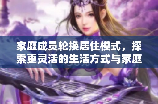 家庭成员轮换居住模式，探索更灵活的生活方式与家庭关系