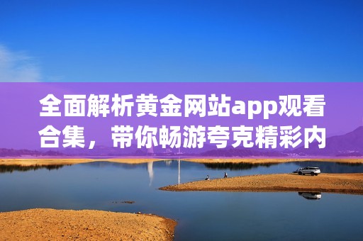 全面解析黄金网站app观看合集，带你畅游夸克精彩内容