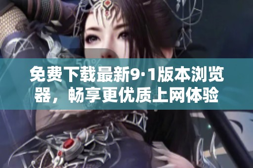 免费下载最新9·1版本浏览器，畅享更优质上网体验