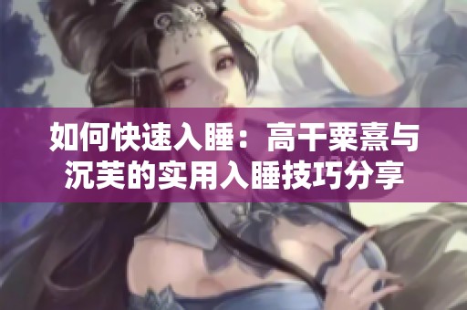 如何快速入睡：高干粟熹与沉芙的实用入睡技巧分享