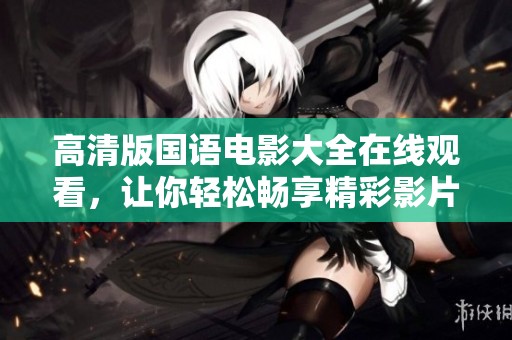 高清版国语电影大全在线观看，让你轻松畅享精彩影片
