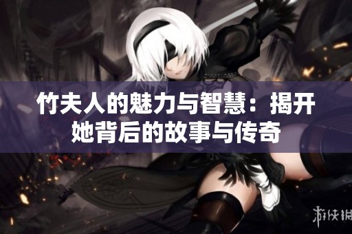 竹夫人的魅力与智慧：揭开她背后的故事与传奇