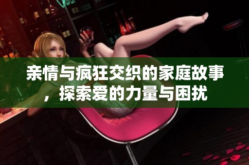 亲情与疯狂交织的家庭故事，探索爱的力量与困扰