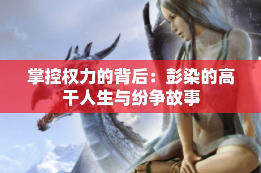 掌控权力的背后：彭染的高干人生与纷争故事