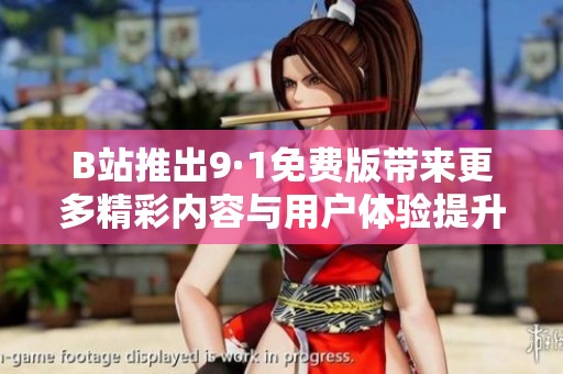 B站推出9·1免费版带来更多精彩内容与用户体验提升