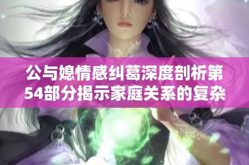 公与媳情感纠葛深度剖析第54部分揭示家庭关系的复杂性