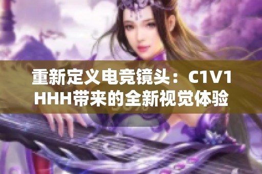 重新定义电竞镜头：C1V1HHH带来的全新视觉体验