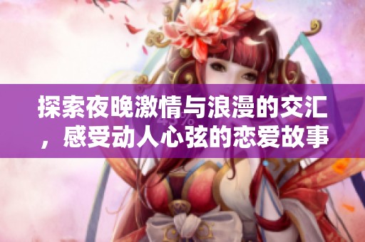探索夜晚激情与浪漫的交汇，感受动人心弦的恋爱故事