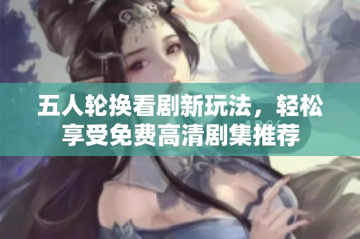 五人轮换看剧新玩法，轻松享受免费高清剧集推荐