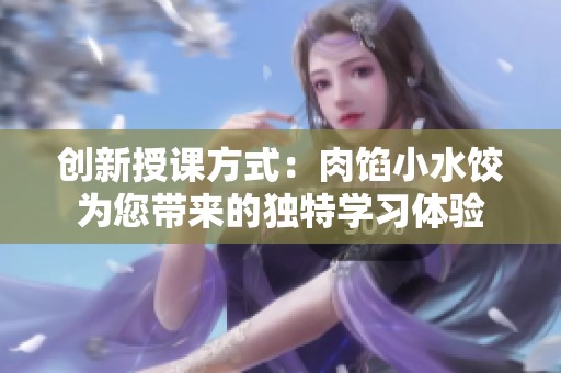 创新授课方式：肉馅小水饺为您带来的独特学习体验