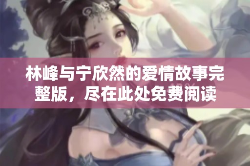 林峰与宁欣然的爱情故事完整版，尽在此处免费阅读