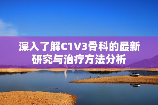 深入了解C1V3骨科的最新研究与治疗方法分析
