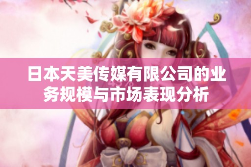 日本天美传媒有限公司的业务规模与市场表现分析