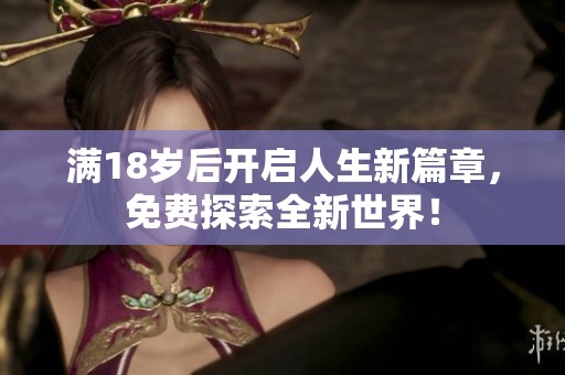 满18岁后开启人生新篇章，免费探索全新世界！
